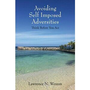 Avoiding Self Imposed Adversities: Think Before You Act, Paperback - Lawrence N. Weston imagine
