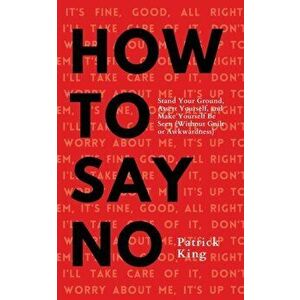 How To Say No: Stand Your Ground, Assert Yourself, and Make Yourself Be Seen, Paperback - Patrick King imagine