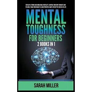Mental Toughness for Beginners: 2 Books in 1: Develop a Strong and Unbeatable Mentality, Control Your Own Thoughts and Feelings, Train Your Brain to L imagine