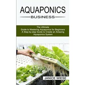 Aquaponics Business: A Step-by-step Guide to Create an Amazing Aquaponics System (The Ultimate Guide to Mastering Aquaponics for Beginners) - Janice W imagine