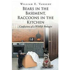 Bears in the Basement, Raccoons in the Kitchen: Confessions of a Wildlife Biologist, Paperback - William E. Vanscoy imagine