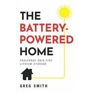 The Battery-Powered Home: Foolproof Grid-Tied Lithium Storage, Paperback - Greg Smith imagine
