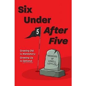 Six Under After Five: Growing Old is Mandatory; Growing Up is Optional, Paperback - Lowell Leffler imagine