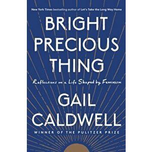 Bright Precious Thing: Reflections on a Life Shaped by Feminism, Paperback - Gail Caldwell imagine