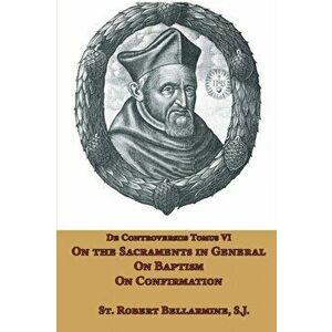 On the Sacraments in General, on Baptism and on Confirmation, Paperback - St Robert Bellarmine imagine