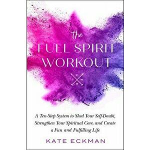 The Full Spirit Workout: A Ten-Step System to Shed Your Self-Doubt, Strengthen Your Spiritual Core, and Create a Fun and Fulfilling Life - Kate Eckman imagine