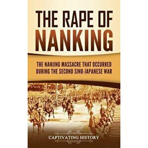 The Rape of Nanking: The Nanjing Massacre That Occurred during the Second Sino-Japanese War, Hardcover - Captivating History imagine