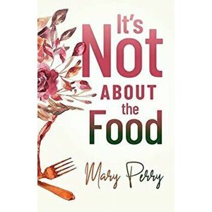 It's Not About the Food, Paperback - Mary Perry imagine