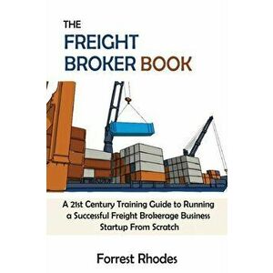 The Freight Broker Book: A 21st Century Training Guide to Running a Successful Freight Brokerage Business Startup From Scratch - Forrest Rhodes imagine