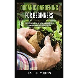 Organic Gardening For Beginners: Learn How to Easily Start and Run Your Own Organic Garden, and How to Grow Your Own Organic Fruits, Vegetables, and H imagine