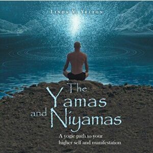The Yamas and Niyamas: A Yogic Path to Your Higher Self and Manifestation, Paperback - Linda V. Yelton imagine