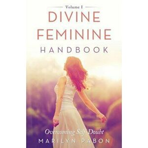 Divine Feminine Handbook: Overcoming Self-Doubt Volume I, Paperback - Marilyn Pabon imagine
