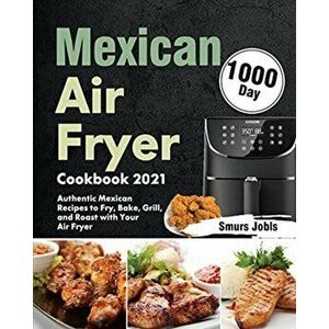 Mexican Air Fryer Cookbook 2021: 1000-Day Authentic Mexican Recipes to Fry, Bake, Grill, and Roast with Your Air Fryer - Smurs Jobls imagine