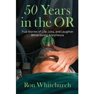 50 Years in the OR: True Stories of Life, Loss, and Laughter While Giving Anesthesia, Paperback - Ron Whitchurch imagine