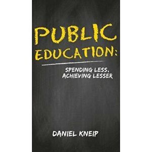 Public Education: Spending Less, Achieving Lesser, Hardcover - Daniel Kneip imagine