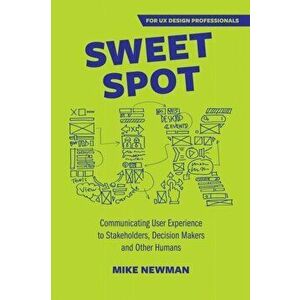 Sweet Spot UX: Communicating User Experience to Stakeholders, Decision Makers and Other Humans, Paperback - Mike Newman imagine