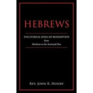 Hebrews: The Eternal Song of Redemption from Abraham to the Anointed One, Paperback - John R. Huseby imagine