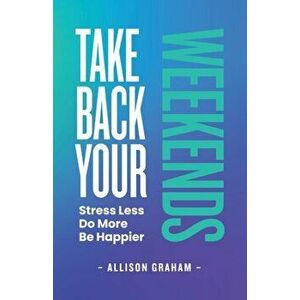 Take Back Your Weekends: Stress Less. Do More. Be Happier., Paperback - Allison Graham imagine
