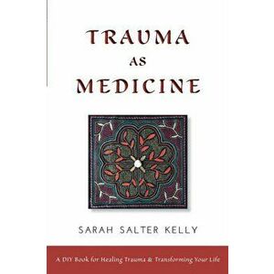 Trauma as Medicine: a DIY book for healing trauma and transforming your life, Paperback - Sarah Salter Kelly imagine
