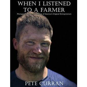 When I Listened to a Farmer: Photographs and Lyrical Stories of America's Original Entrepreneurs, Paperback - Pete Curran imagine