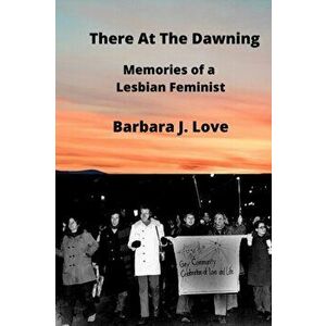 There At The Dawning: Memories of a Lesbian Feminist, Paperback - Barbara Love imagine