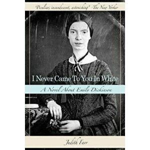 I Never Came to You in White: A Novel about Emily Dickinson, Paperback - Judith Farr imagine