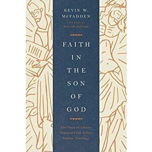 Faith in the Son of God: The Place of Christ-Oriented Faith Within Pauline Theology, Paperback - Kevin McFadden imagine