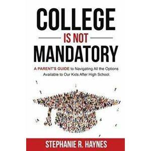College is Not Mandatory: A Parent's Guide to Navigating the Options Available to Our Kids After High School, Paperback - Stephanie R. Haynes imagine