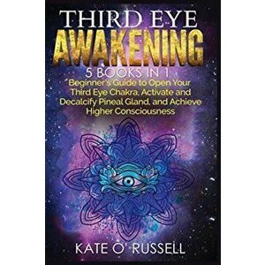 Third Eye Awakening: 5 in 1 Bundle: Beginner's Guide to Open Your Third Eye Chakra, Activate and Decalcify Pineal Gland, and Achieve Higher - Kate O' imagine