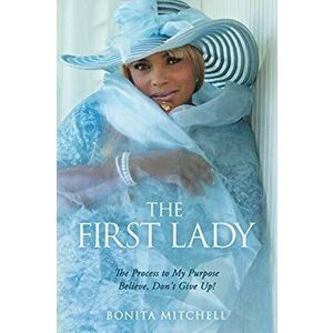 The First Lady: The Process to My Purpose Believe, Don't Give Up!, Paperback - Bonita Mitchell imagine