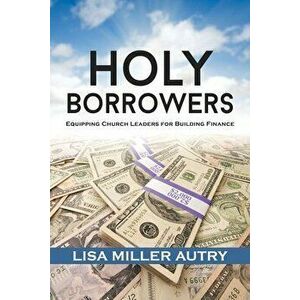 Holy Borrowers: Equipping Church Leaders for Building Finance, Paperback - Lisa Miller Autry imagine