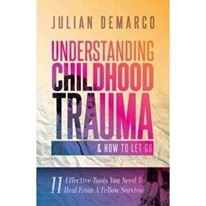 Understanding Childhood Trauma and How to Let Go: 11 Effective Tools You Need To Heal (From a Fellow Survivor), Paperback - Julian DeMarco imagine