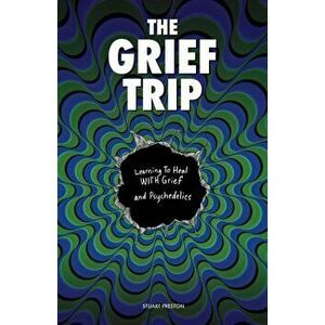 The Grief Trip: Learning To Heal WITH Grief and Psychedelics, Paperback - Stuart Preston imagine