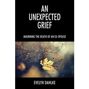 An Unexpected Grief: Mourning The Death Of An Ex-Spouse, Paperback - Evelyn Dahlke imagine
