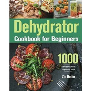 Dehydrator Cookbook for Beginners: 1000-Day Simple and Delicious Recipes to Dehydrate and Preserving Your Favorite Foods at Home - Zio Hebin imagine