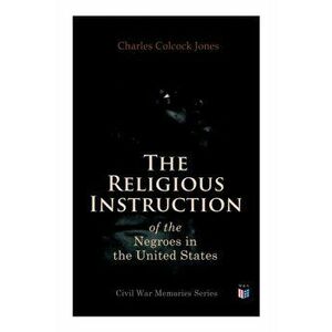The Religious Instruction of the Negroes in the United States, Paperback - Charles Colcock Jones imagine