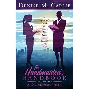 The Handmaiden's Handbook: A Spiritual Guide for Women Who Serve Women Leaders God's Way Volume One A Divine Assignment - Denise M. Carlie imagine
