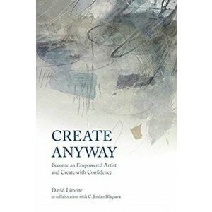 Create Anyway: Become an Empowered Artist and Create with Confidence, Paperback - David Limrite imagine