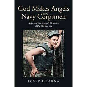 God Makes Angels and Navy Corpsmen: A Korean War Veteran's Memories of the War and Life, Paperback - Joseph Barna imagine