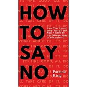 How To Say No: Stand Your Ground, Assert Yourself, and Make Yourself Be Seen, Hardcover - Patrick King imagine