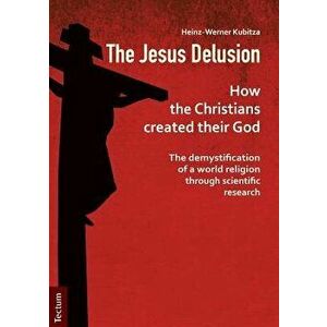 The Jesus Delusion: How the Christians Created Their God: The Demystification of a World Religion Through Scientific Research, Paperback - Heinz-Werne imagine