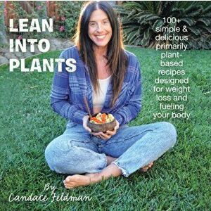 Lean into Plants: 100+ Simple & Delicious Primarily Plantbased Recipes Designed for Weight Loss and Fueling Your Body - Candace Feldman imagine