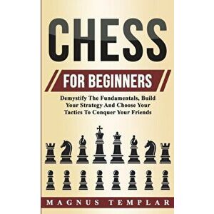Chess For Beginners: Demystify The Fundamentals, Build Your Strategy And Choose Your Tactics To Conquer Your Friends, Paperback - Magnus Templar imagine