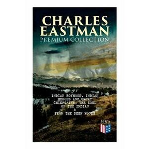 Charles Eastman Premium Collection: Indian Boyhood, Indian Heroes and Great Chieftains, the Soul of the Indian & from the Deep Woods to Civilization, imagine