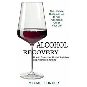 Alcohol Recovery: The Ultimate Guide on How to Kick Alcoholism Out of Your Life (How to Overcome Alcohol Addiction and Alcoholism for Li - Michael For imagine