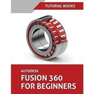 Autodesk Fusion 360 For Beginners: Part Modeling, Assemblies, and Drawings, Paperback - Tutorial Books imagine