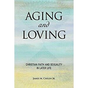 Aging and Loving: Christian Faith and Sexuality in Later Life, Paperback - Jr. Childs, James M. imagine