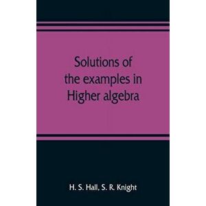 Solutions of the examples in Higher algebra, Paperback - H. S. Hall imagine