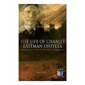 The Life of Charles Eastman Ohiyes'a: Indian Boyhood & from the Deep Woods to Civilization (Volume 1&2), Paperback - Charles Eastman imagine