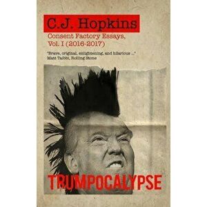 Trumpocalypse: Consent Factory Essays, Vol. I (2016-2017), Paperback - C. J. Hopkins imagine